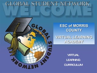 VIRTUAL LEARNING CURRICULUM GLOBAL STUDENT NETWORK ESC of MORRIS COUNTY VIRTUAL LEARNING ACADEMY 