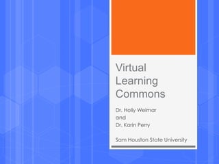 Virtual
Learning
Commons
Dr. Holly Weimar
and
Dr. Karin Perry
Sam Houston State University
 