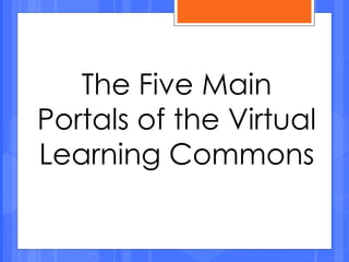 The Five Main
Portals of the Virtual
Learning Commons
 