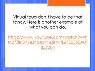 Virtual tours don’t have to be that
fancy. Here is another example of
what you can do.
https://www.youtube.com/watch?v=h
Mcf7iBI8hY&index=1&list=PL67E5355A0F
B59304
 
