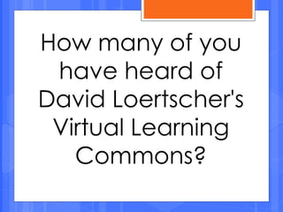 How many of you
have heard of
David Loertscher's
Virtual Learning
Commons?
 