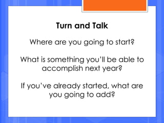 Where are you going to start?
What is something you’ll be able to
accomplish next year?
If you’ve already started, what are
you going to add?
Turn and Talk
 