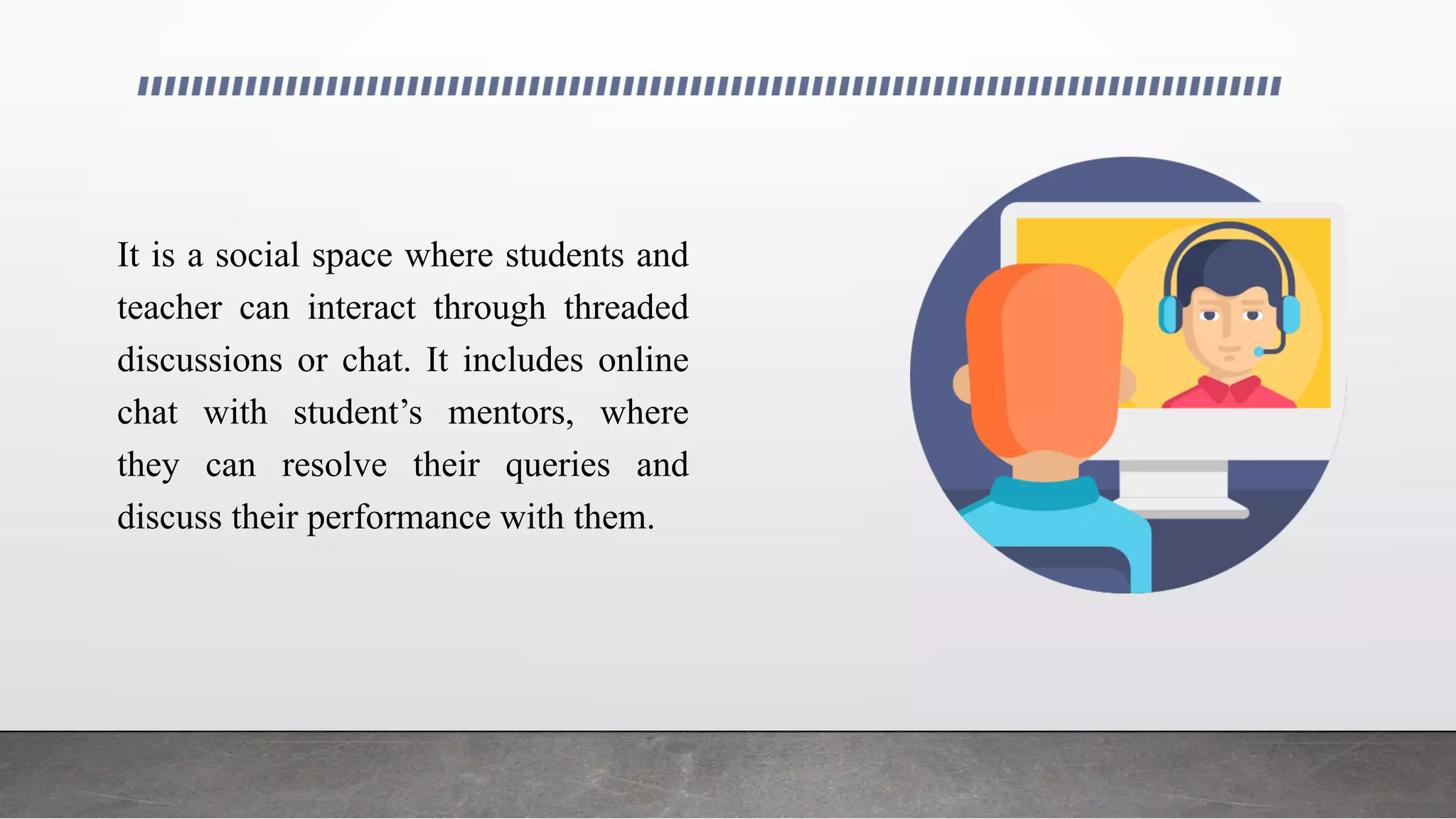 It is a social space where students and
teacher can interact through threaded
discussions or chat. It includes online
chat with student’s mentors, where
they can resolve their queries and
discuss their performance with them.
 