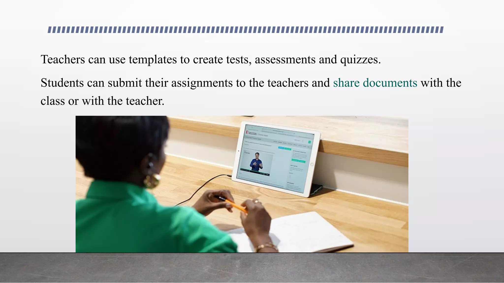 Teachers can use templates to create tests, assessments and quizzes.
Students can submit their assignments to the teachers and share documents with the
class or with the teacher.
 