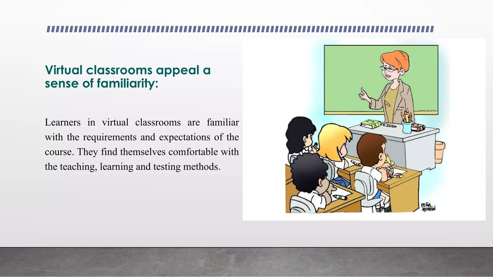 Virtual classrooms appeal a
sense of familiarity:
Learners in virtual classrooms are familiar
with the requirements and expectations of the
course. They find themselves comfortable with
the teaching, learning and testing methods.
 
