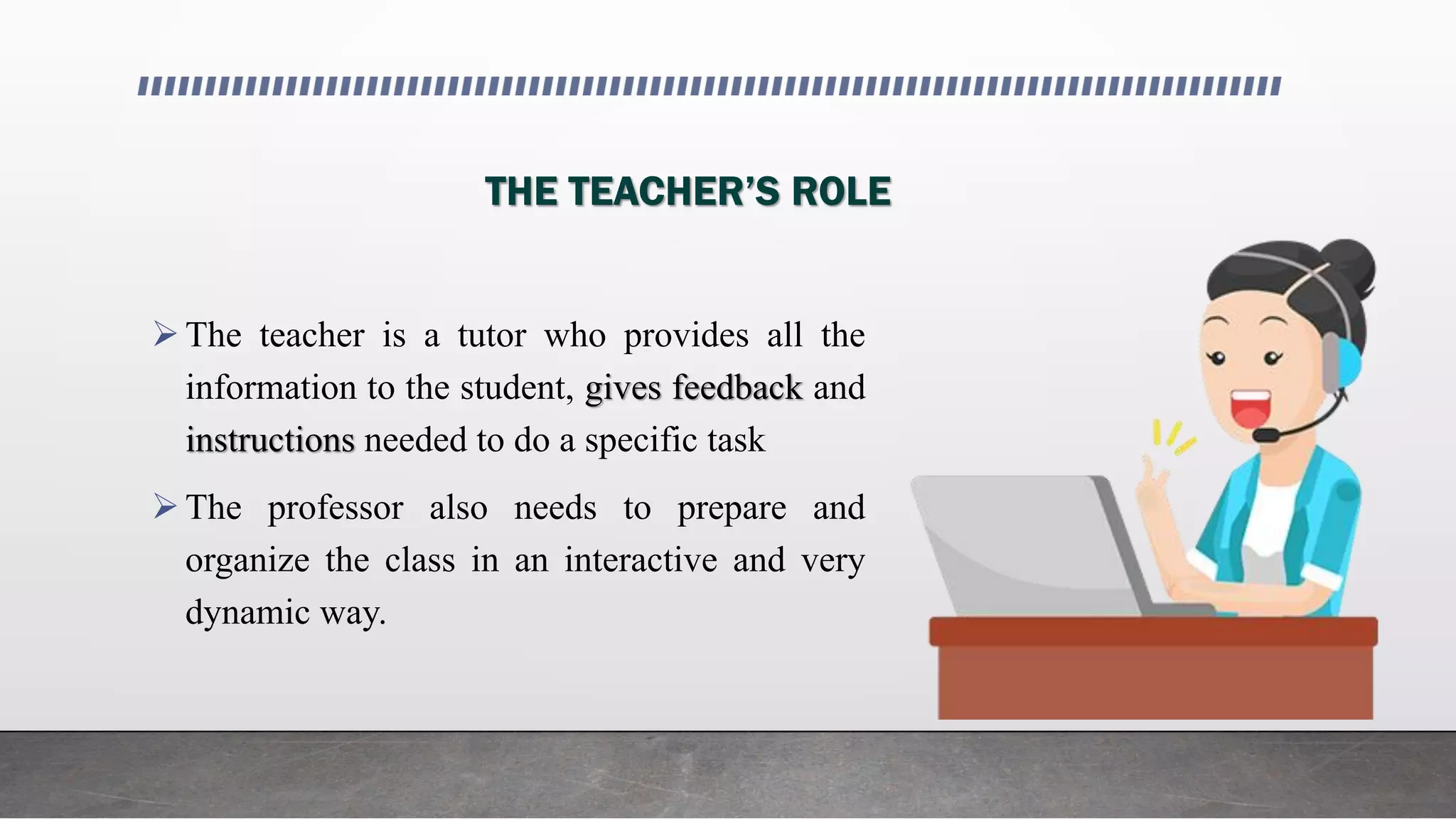 THE TEACHER’S ROLE
The teacher is a tutor who provides all the
information to the student, gives feedback and
instructions needed to do a specific task
The professor also needs to prepare and
organize the class in an interactive and very
dynamic way.
 