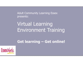 Virtual Learning Environment  Training Get learning – Get online! Adult Community Learning Essex presents: 