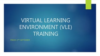 VIRTUAL LEARNING
ENVIRONMENT (VLE)
TRAINING
FRIDAY 2ND SEPTEMBER
 