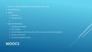 MOOCS
 Mass students learning (in thousands and more
 Asynchronous
 Multi-
 National
 Experienced
 …
 Special features:
 Multilingual media
 P2P control
 Forum-based communication with a teacher and other students
 Strong motivation
 Teacher feedback tools
http://www.i-mokymas.com
 