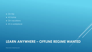 LEARN ANYWHERE – OFFLINE REGIME WANTED
 On trip
 At home
 On vacations
 At a workplace
http:/www.i-mokymas.com
 