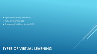 TYPES OF VIRTUAL LEARNING
 Synchronous/Asynchronous
 Fully on-line/Blended
 Trainer-led/Self-learning/MOOCs
 
