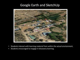 Google Earth and SketchUp
• Students interact with learning material from within the actual environment.
• Students encouraged to engage in discovery learning.
 