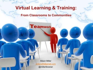 Virtual Learning & Training:From Classrooms to Communities,[object Object],Alison Miller,[object Object],milleru65@gmail.com,[object Object],@millerlibrarian,[object Object]