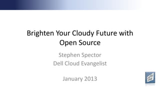 Brighten Your Cloudy Future with
          Open Source
        Stephen Spector
       Dell Cloud Evangelist

          January 2013
 