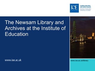 The Newsam Library and Archives at the Institute of Education k/library   www.ioe.ac.uk/library 