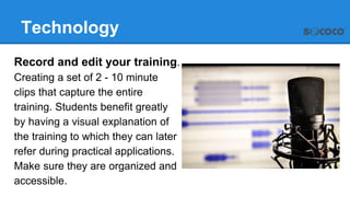 Technology
Record and edit your training.
Creating a set of 2 - 10 minute
clips that capture the entire
training. Students...