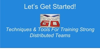Let’s Get Started!
Techniques & Tools For Training Strong
Distributed Teams
 