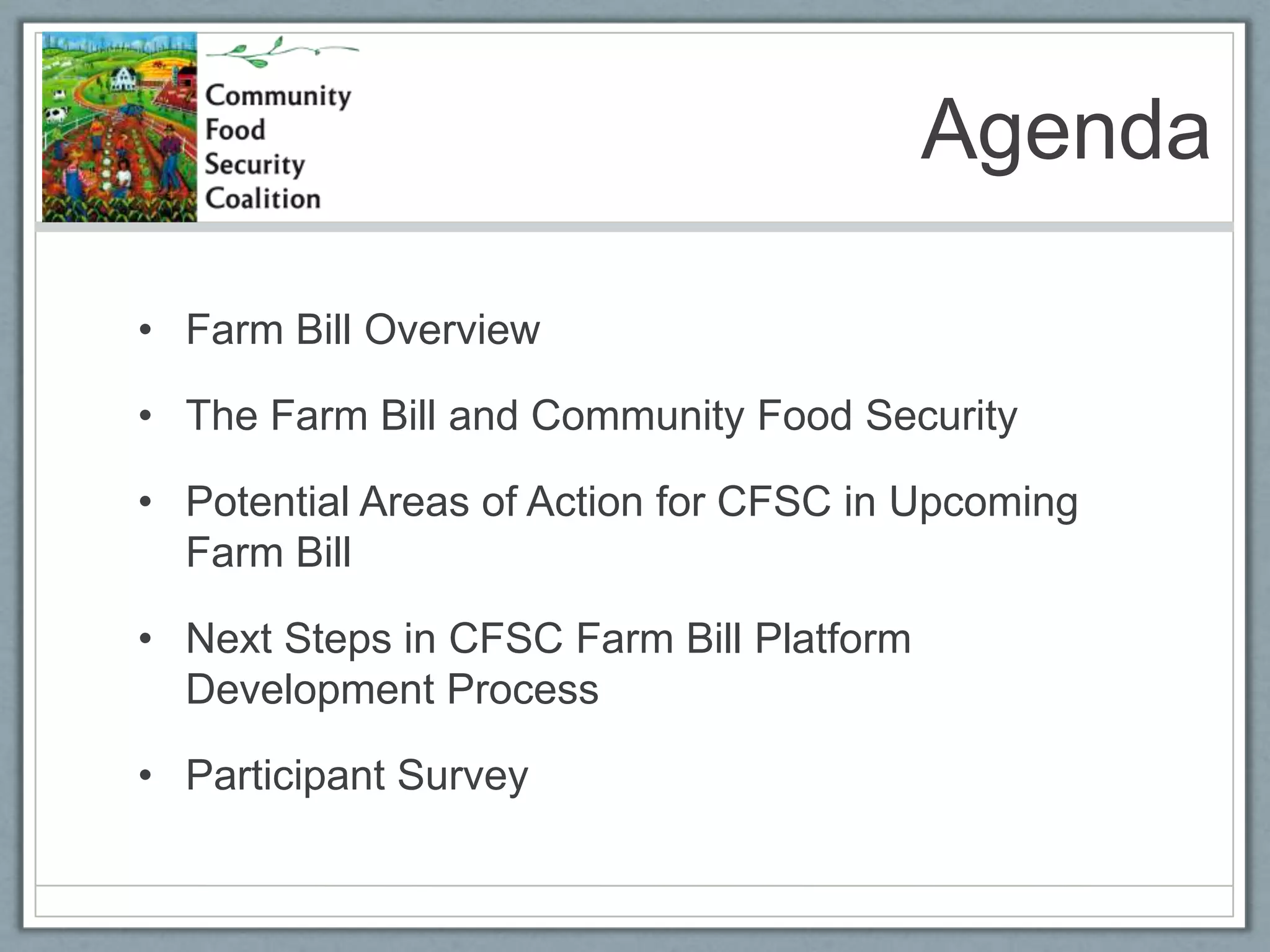 AgendaFarm Bill OverviewThe Farm Bill and Community Food SecurityPotential Areas of Action for CFSC in Upcoming Farm BillNext Steps in CFSC Farm Bill Platform Development ProcessParticipant Survey