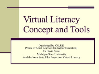 Virtual Literacy  Concept and Tools Developed by VALUE  (Voice of Adult Learners United for Education)  Ira David Socol Michigan State University And the Iowa State Pilot Project on Virtual Literacy 