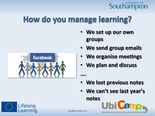 •  We	
  set	
  up	
  our	
  own	
  
groups	
  
•  We	
  send	
  group	
  emails	
  
•  We	
  organise	
  mee3ngs	
  
•  We	
  plan	
  and	
  discuss	
  
….	
  
•  We	
  lost	
  previous	
  notes	
  
•  We	
  can’t	
  see	
  last	
  year’s	
  
notes	
  
saw@ecs.soton.ac.uk	
  	
  
 