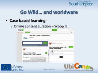 •  Case	
  based	
  learning	
  	
  
o  Online	
  content	
  cura/on	
  –	
  Scoop	
  It	
  
saw@ecs.soton.ac.uk	
  	
  
 