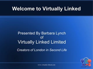 Welcome to Virtually Linked



  Presented By Barbara Lynch
              of
  Virtually Linked Limited
 Creators of London in Second Life



              www.virtually-linked.com
 