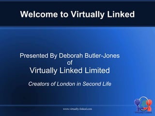 Welcome to Virtually Linked



Presented By Deborah Butler-Jones
               of
   Virtually Linked Limited
  Creators of London in Second Life



               www.virtually-linked.com
 