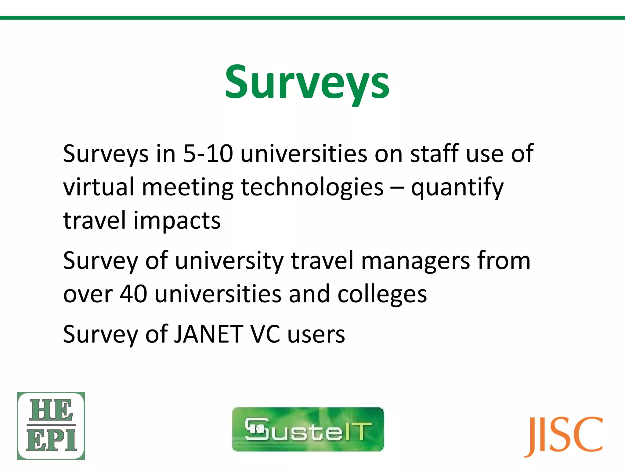 Surveys Surveys in 5-10 universities on staff use of virtual meeting technologies – quantify travel impacts Survey of university travel managers from over 40 universities and colleges Survey of JANET VC users