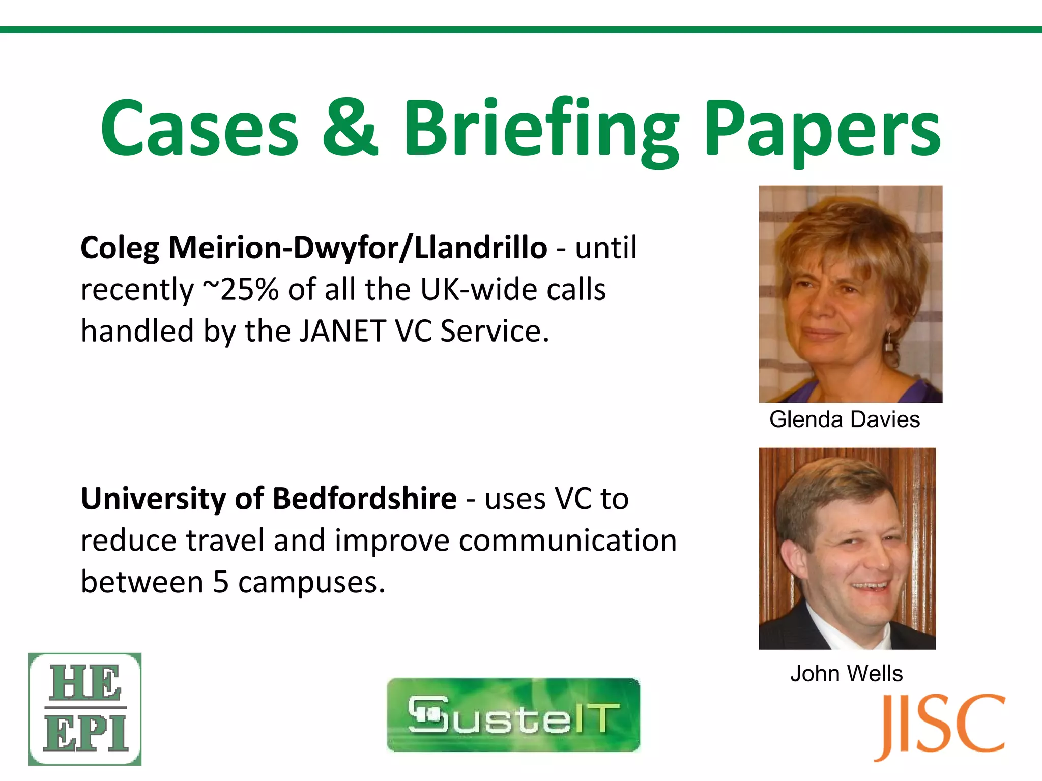 Cases & Briefing Papers Coleg Meirion-Dwyfor/Llandrillo - until recently ~25% of all the UK-wide calls handled by the JANET VC Service. University of Bedfordshire - uses VC to reduce travel and improve communication between 5 campuses. Glenda Davies John Wells