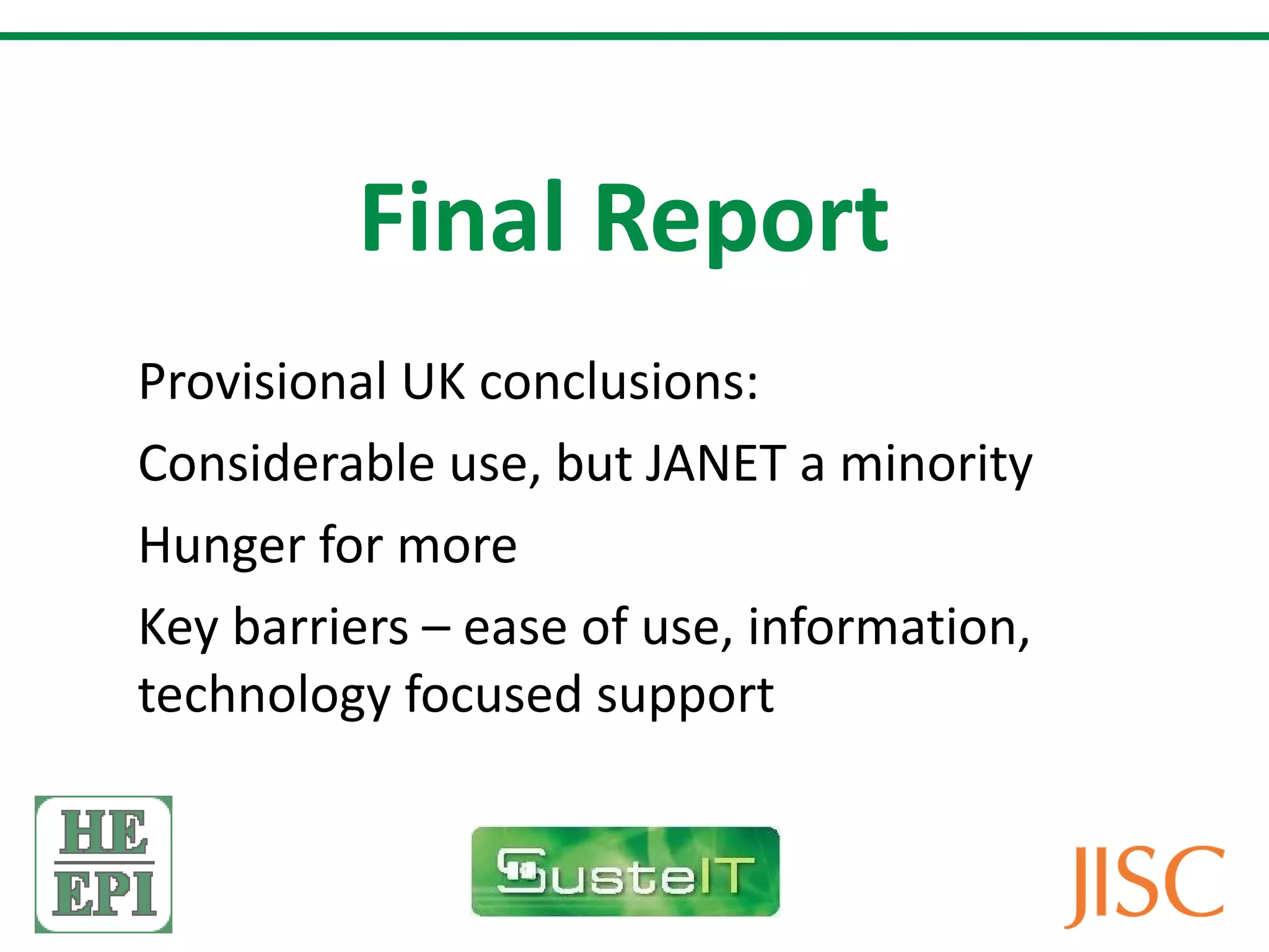 Final Report Provisional UK conclusions: Considerable use, but JANET a minority Hunger for more Key barriers – ease of use, information, technology focused support