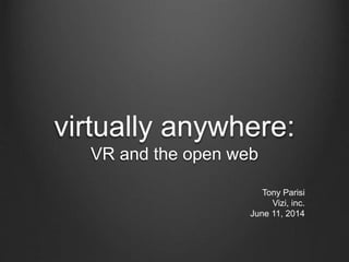 virtually anywhere:
VR and the open web
Tony Parisi
Vizi, inc.
June 11, 2014
 