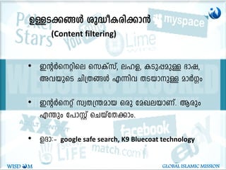 DÅ-S-¡-§Ä ip²o-I-cn-¡m³
(Content filtering)
• CâÀs-änse skIvkv, el-f, ISp¸apÅ `mj,
Ah-bpsS Nn{X-§Ä F¶nh XS-bm-pÅ amÀ¤w
• CâÀsäv kzX-{´-amb Hcp taJ-e-bm-Wv. Bcpw
F´pw t]mÌv sNbvtX-¡mw.
• DZm:þ google safe search, K9 Bluecoat technology
WISD M GLOBAL ISLAMIC MISSION
 