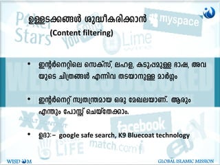DÅ-S-¡-§Ä ip²o-I-cn-¡m³
(Content filtering)
• CâÀs-änse skIvkv, el-f, ISp¸apÅ `mj, Ah-
bpsS Nn{X-§Ä F¶nh XS-bm-pÅ amÀ¤w
• CâÀsäv kzX-{´-amb Hcp taJ-e-bm-Wv. Bcpw
F´pw t]mÌv sNbvtX-¡mw.
• DZm:þ google safe search, K9 Bluecoat technology
WISD M GLOBAL ISLAMIC MISSION
 