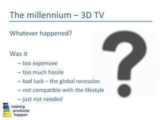 Whatever happened?
Was it
– too expensive
– too much hassle
– bad luck – the global recession
– not compatible with the lifestyle
– just not needed
The millennium – 3D TV
 