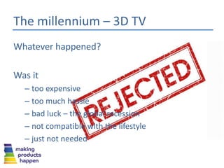 Whatever happened?
Was it
– too expensive
– too much hassle
– bad luck – the global recession
– not compatible with the lifestyle
– just not needed
The millennium – 3D TV
 