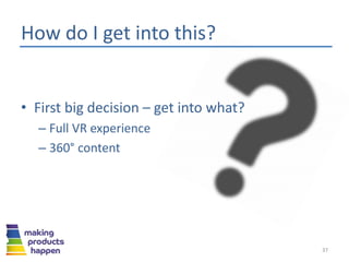 How do I get into this?
• First big decision – get into what?
– Full VR experience
– 360° content
37
 