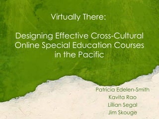 Virtually There:  Designing Effective Cross-Cultural Online Special Education Courses in the Pacific Patricia Edelen-Smith Kavita Rao Lillian Segal Jim Skouge 