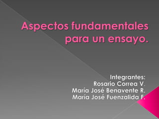 Aspectos fundamentales para un ensayo. Integrantes: Rosario Correa V. María José Benavente R. María José Fuenzalida F. 
