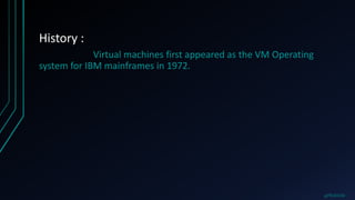 History :
Virtual machines first appeared as the VM Operating
system for IBM mainframes in 1972.
@PRAKHAR
 