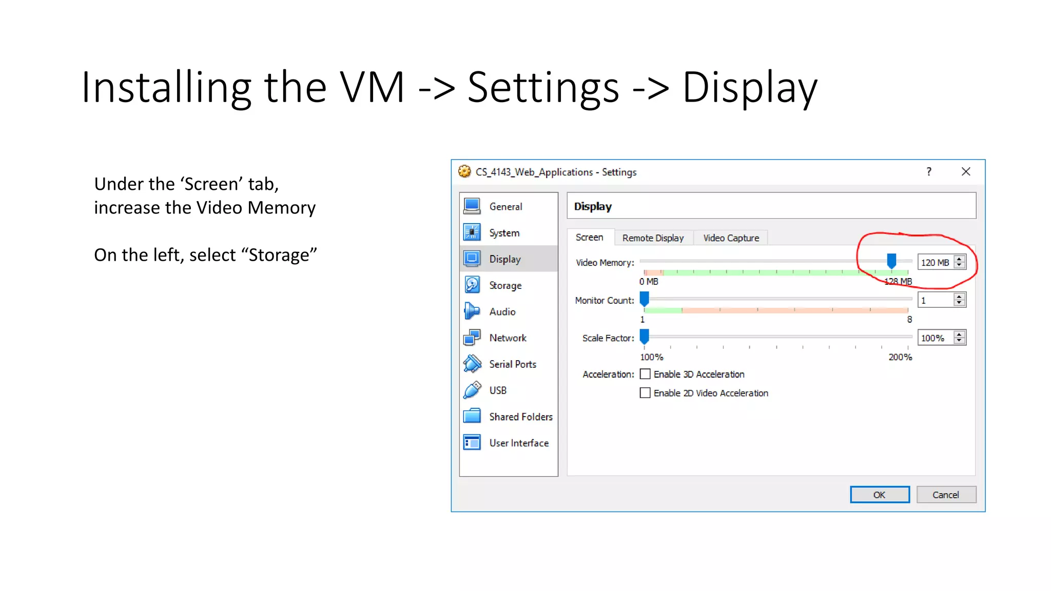 Installing the VM -> Settings -> Display
Under the ‘Screen’ tab,
increase the Video Memory
On the left, select “Storage”
 