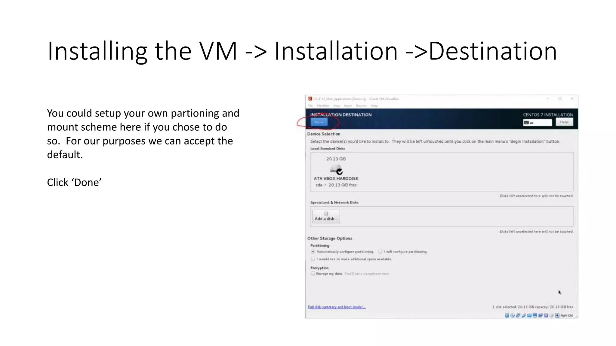Installing the VM -> Installation ->Destination
You could setup your own partioning and
mount scheme here if you chose to do
so. For our purposes we can accept the
default.
Click ‘Done’
 