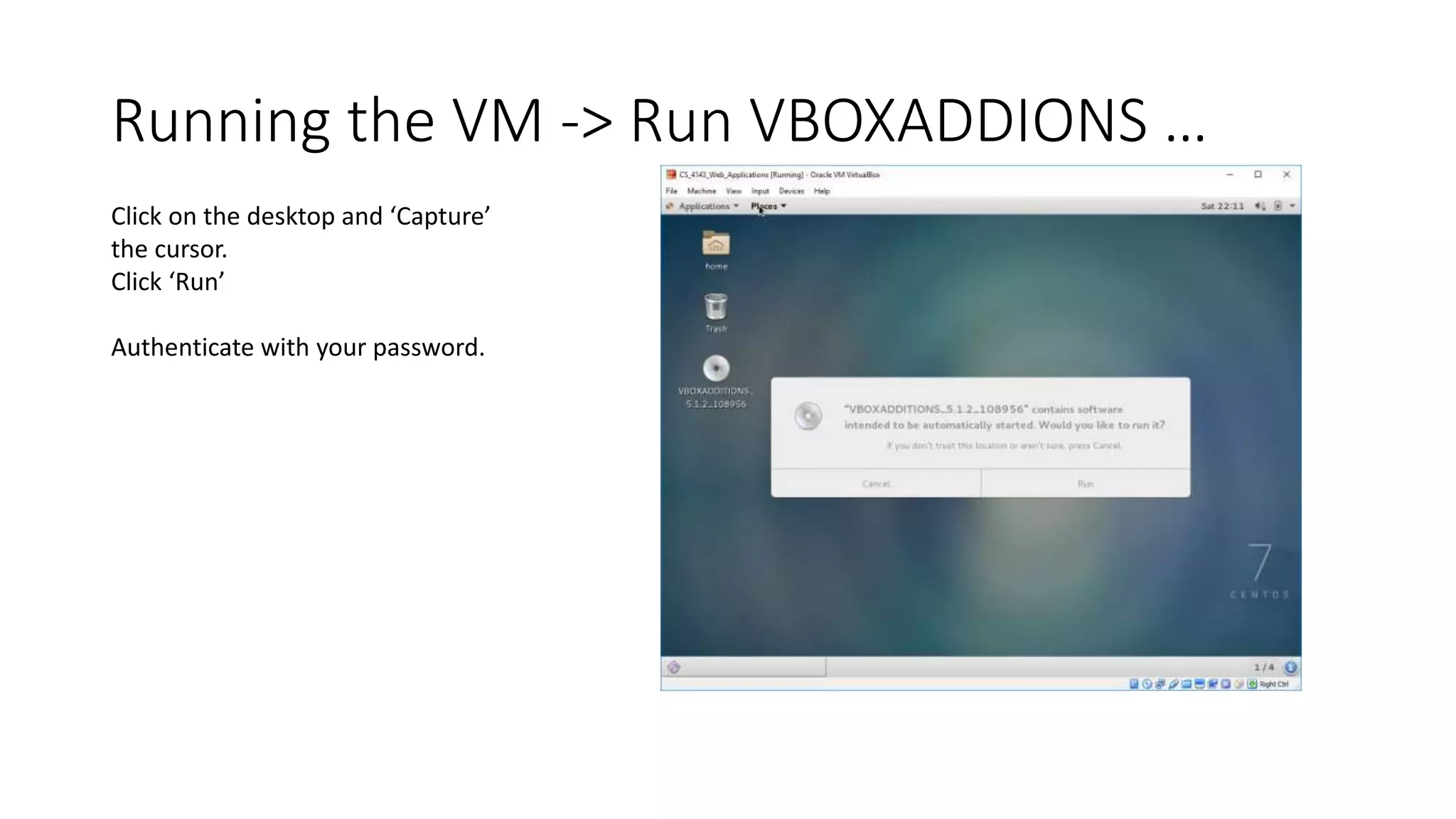 Running the VM -> Run VBOXADDIONS …
Click on the desktop and ‘Capture’
the cursor.
Click ‘Run’
Authenticate with your password.
 