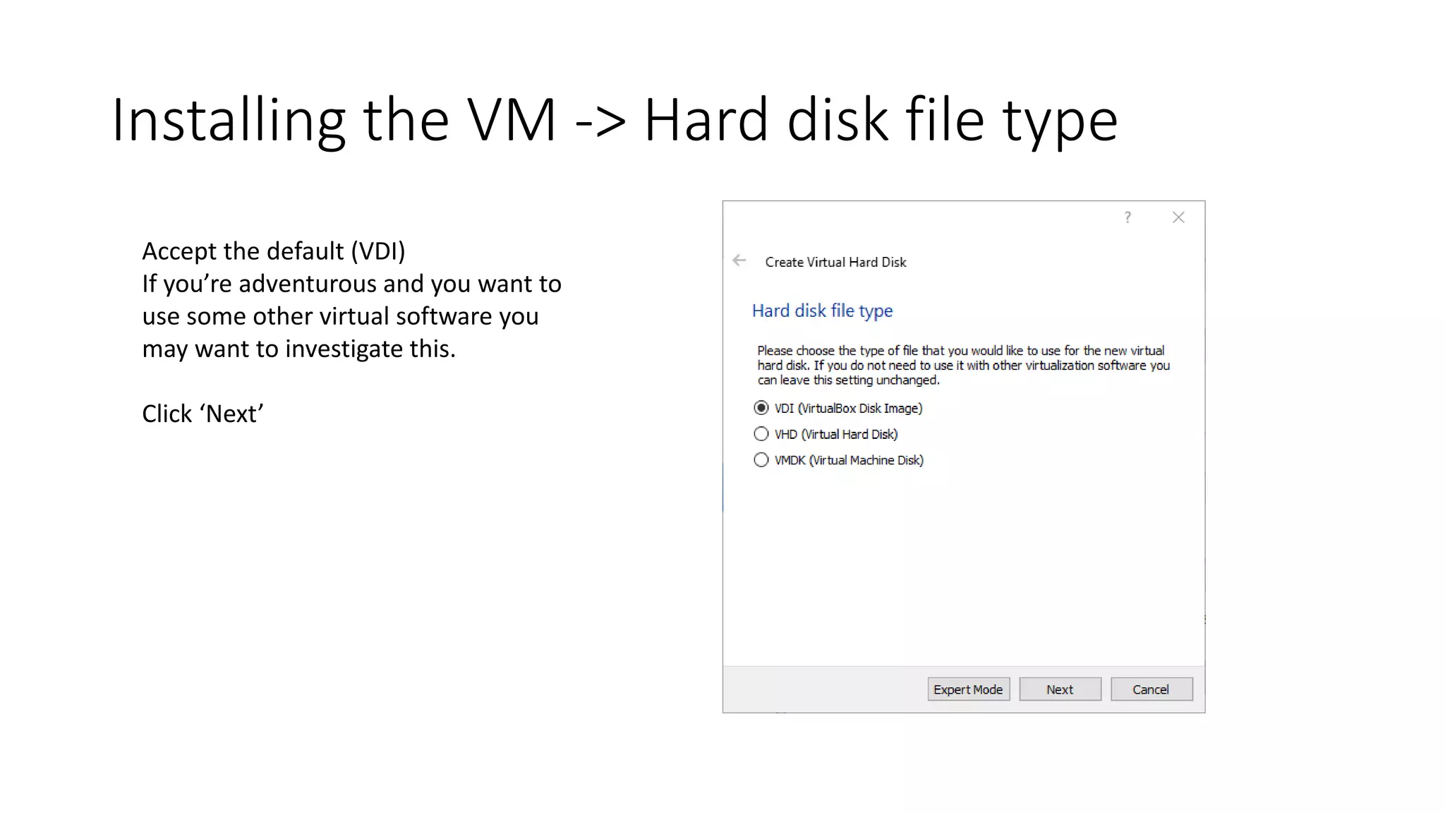 Installing the VM -> Hard disk file type
Accept the default (VDI)
If you’re adventurous and you want to
use some other virtual software you
may want to investigate this.
Click ‘Next’
 