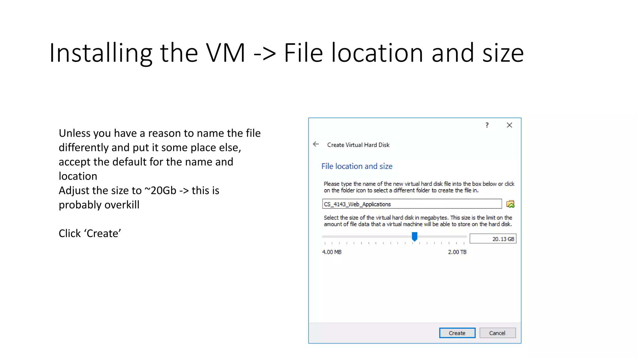Installing the VM -> File location and size
Unless you have a reason to name the file
differently and put it some place else,
accept the default for the name and
location
Adjust the size to ~20Gb -> this is
probably overkill
Click ‘Create’
 