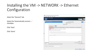 Installing the VM -> NETWORK -> Ethernet
Configuration
Select the “General” tab
Select the ‘Automatically connect …’
checkbox
Click ‘Save’
Click ‘Done’
 