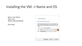 Installing the VM -> Name and OS
Name: Your Choice
Type: Linux
Version: Red Hat (64-bit)
Click ‘Next’
 