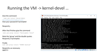 Running the VM -> kernel-devel …
Give the command
sudo yum install kernel-devel
InthescreenshotIforgottoputinthesudosoIgottheerror“Youneedtobe…“
Give your password if prompted
Respond y
After that finishes give the command
sudo yum group install “Development Tools”
Note the ‘group’ and the double quotes
Respond y if prompted.
Finally
sudo yum group install “GNOME Desktop”
Respond y as necessary
WAIT!!!
 