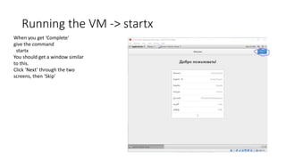 Running the VM -> startx
When you get ‘Complete’
give the command
startx
You should get a window similar
to this.
Click ‘Next’ through the two
screens, then ‘Skip’
 