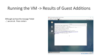 Running the VM -> Results of Guest Additions
Although we have the message ‘Failed
…’, we are ok. Press <enter>
 