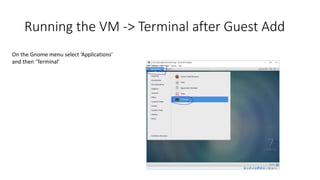 Running the VM -> Terminal after Guest Add
On the Gnome menu select ‘Applications’
and then ‘Terminal’
 